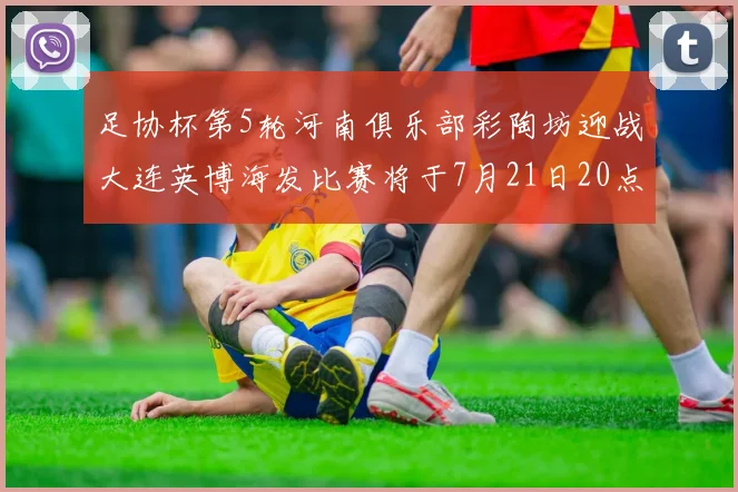 足协杯第5轮河南俱乐部彩陶坊迎战大连英博海发比赛将于7月21日20点精彩开战
