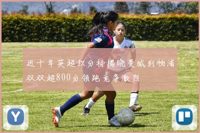 近十年英超积分榜揭晓曼城利物浦双双超800分领跑竞争激烈