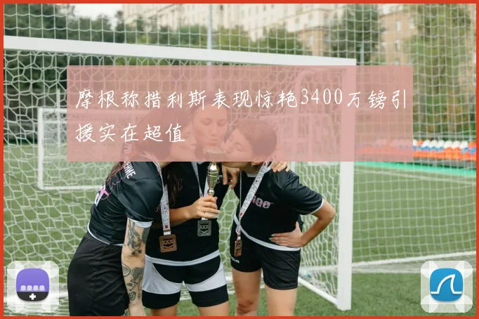 摩根称措利斯表现惊艳3400万镑引援实在超值